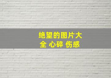 绝望的图片大全 心碎 伤感